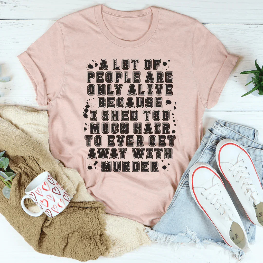 A Lot Of People Are Only Alive Because I Shed Too Much Hair Tee